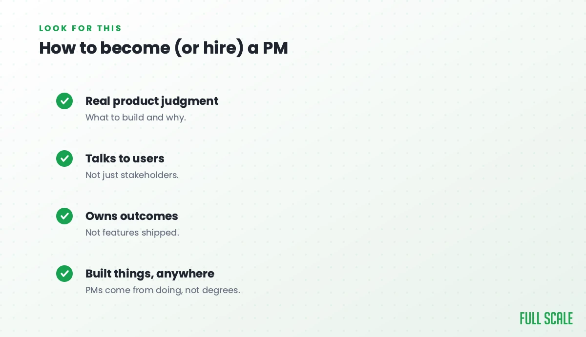 How to become or hire a product manager: look for real product judgment about what to build and why, someone who talks to users and not just stakeholders, who owns outcomes rather than features shipped, and who's built things anywhere, since PMs come from doing, not degrees.
