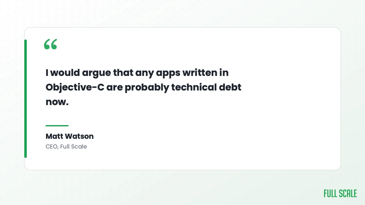 Matt Watson, CEO of Full Scale: I would argue that any apps written in Objective-C are probably technical debt now.