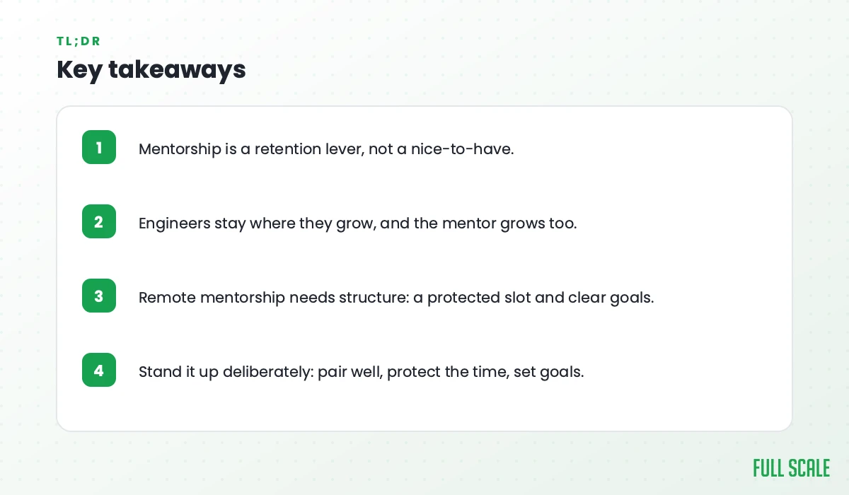 Key takeaways: mentorship is a retention lever, not a nice-to-have; engineers stay where they grow, and the mentor grows too; remote mentorship needs structure, a protected slot and clear goals; stand it up deliberately by pairing well, protecting the time, and setting goals.