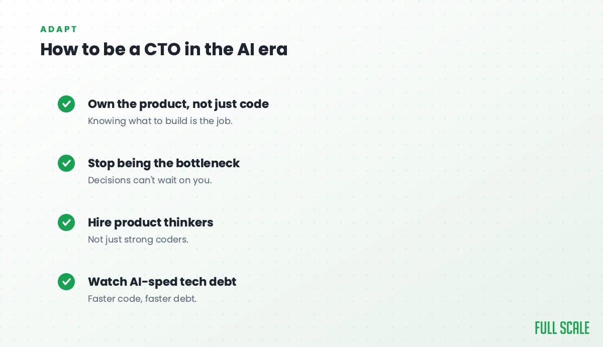 How to be a CTO in the AI era: own the product, not just code, since knowing what to build is the job; stop being the bottleneck, because decisions can't wait on you; hire product thinkers, not just strong coders; and watch AI-sped technical debt, since faster code means faster debt.