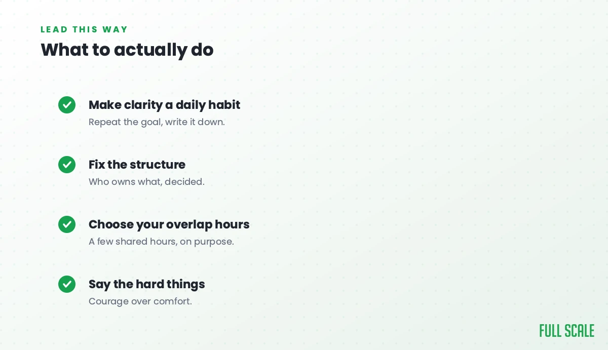 What to actually do: make clarity a daily habit by repeating the goal and writing it down, fix the structure so who owns what is decided, choose your overlap hours for a few shared hours on purpose, and say the hard things, courage over comfort.