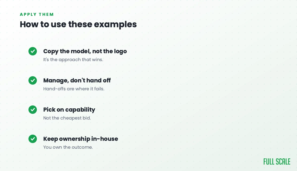 How to use these examples: copy the model, not the logo, since it's the approach that wins; manage, don't hand off, because hand-offs are where it fails; pick on capability, not the cheapest bid; and keep ownership in-house, since you own the outcome.