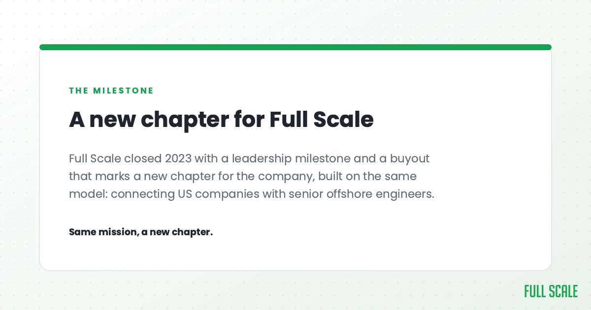 A new chapter for Full Scale: the company closed 2023 with a leadership milestone and a buyout that marks a new chapter, built on the same model, connecting US companies with senior offshore engineers. Same mission, a new chapter.