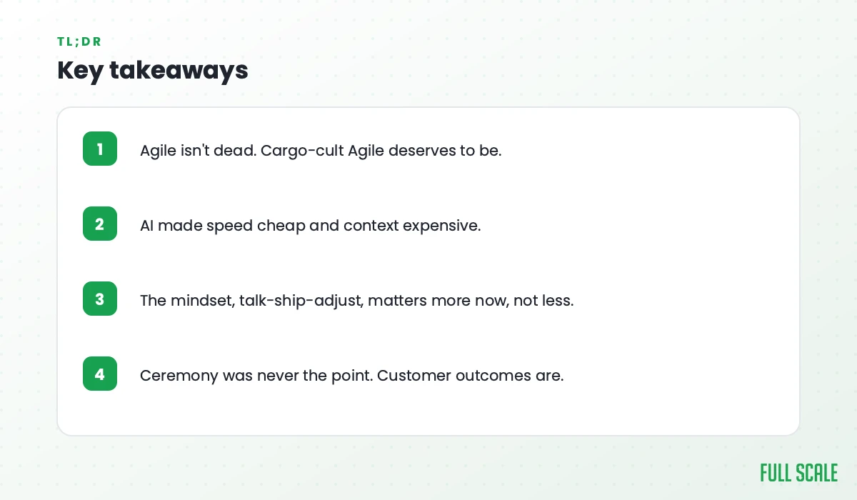 Key takeaways: Agile isn't dead, but cargo-cult Agile deserves to be; AI made speed cheap and context expensive; the talk-ship-adjust mindset matters more now, not less; ceremony was never the point, customer outcomes are.