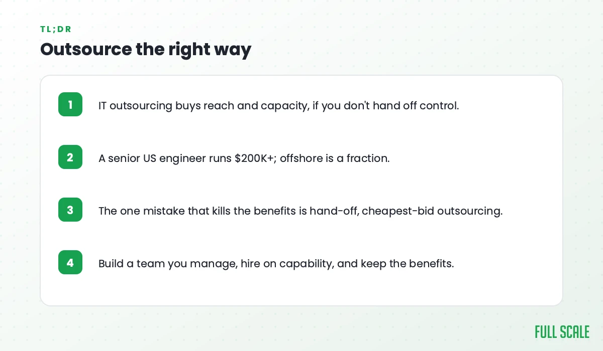 Key takeaways: IT outsourcing buys reach and capacity, if you don't hand off control; a senior US engineer runs $200K+, while offshore is a fraction; the one mistake that kills the benefits is hand-off, cheapest-bid outsourcing; build a team you manage, hire on capability, and keep the benefits.