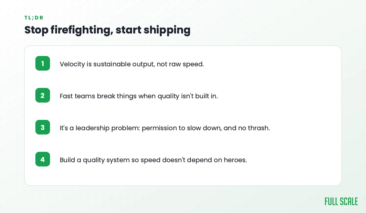 Stop firefighting, start shipping: velocity is sustainable output, not raw speed; fast teams break things when quality isn't built in; it's a leadership problem, with permission to slow down and no thrash; build a quality system so speed doesn't depend on heroes.