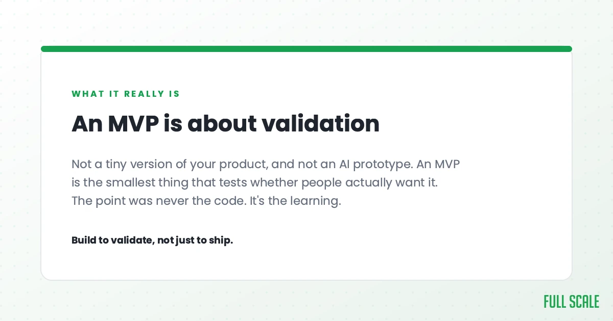 An MVP is about validation: not a tiny version of your product, and not an AI prototype. An MVP is the smallest thing that tests whether people actually want it. The point was never the code, it's the learning. Build to validate, not just to ship.
