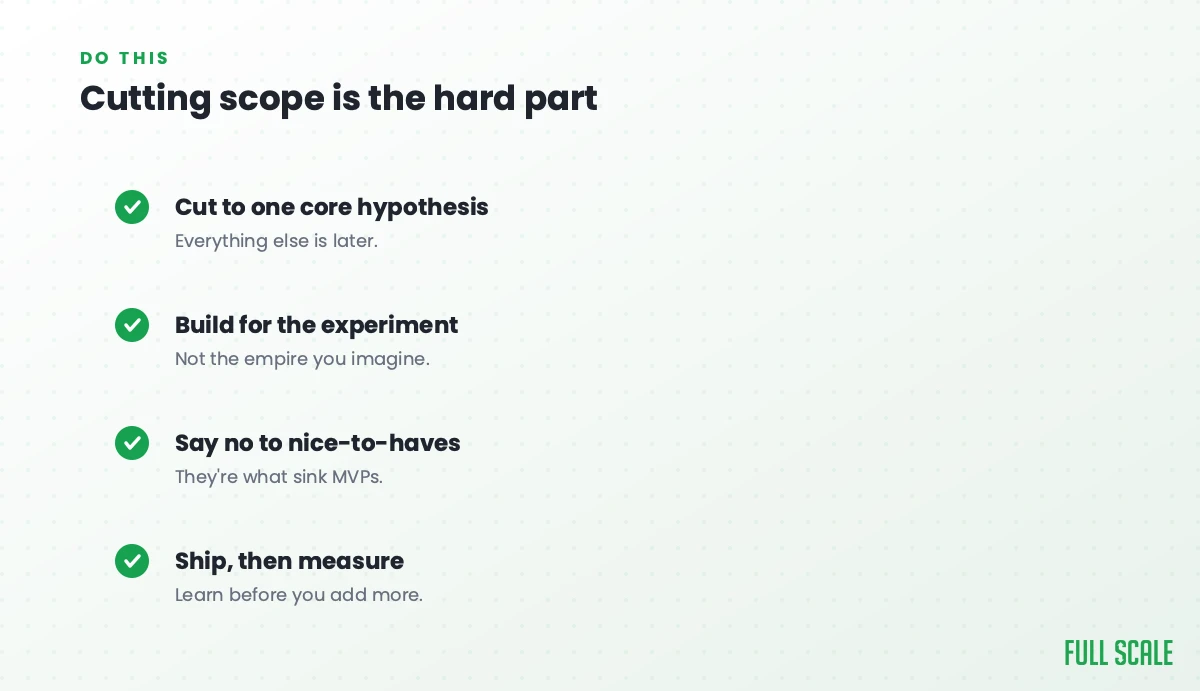 Cutting scope is the hard part: cut to one core hypothesis since everything else is later, build for the experiment not the empire you imagine, say no to nice-to-haves because they're what sink MVPs, and ship then measure so you learn before you add more.
