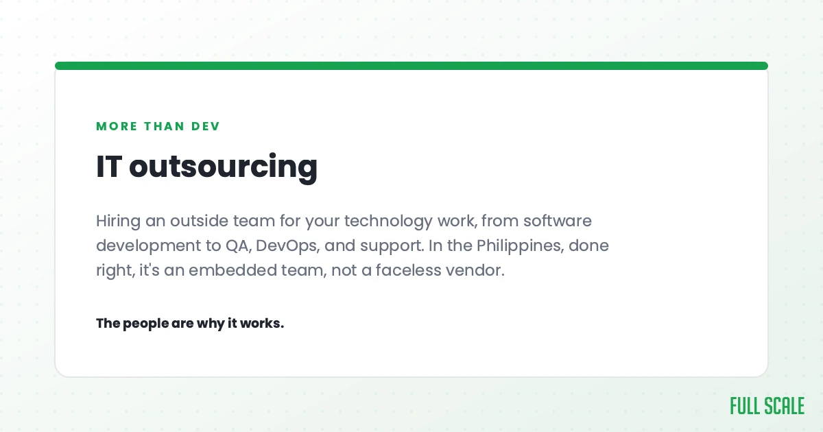 IT outsourcing in the Philippines means hiring an outside team for your technology work, from software development to QA, DevOps, and support. Done right, it's an embedded team, not a faceless vendor. The people are why it works.