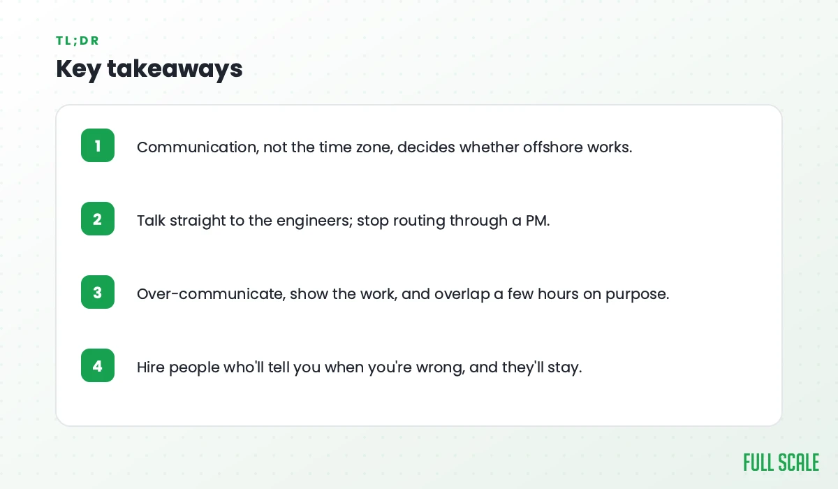 Key takeaways: communication, not the time zone, decides whether offshore works; talk straight to the engineers and stop routing through a PM; over-communicate, show the work, and overlap a few hours on purpose; hire people who'll tell you when you're wrong, and they'll stay.