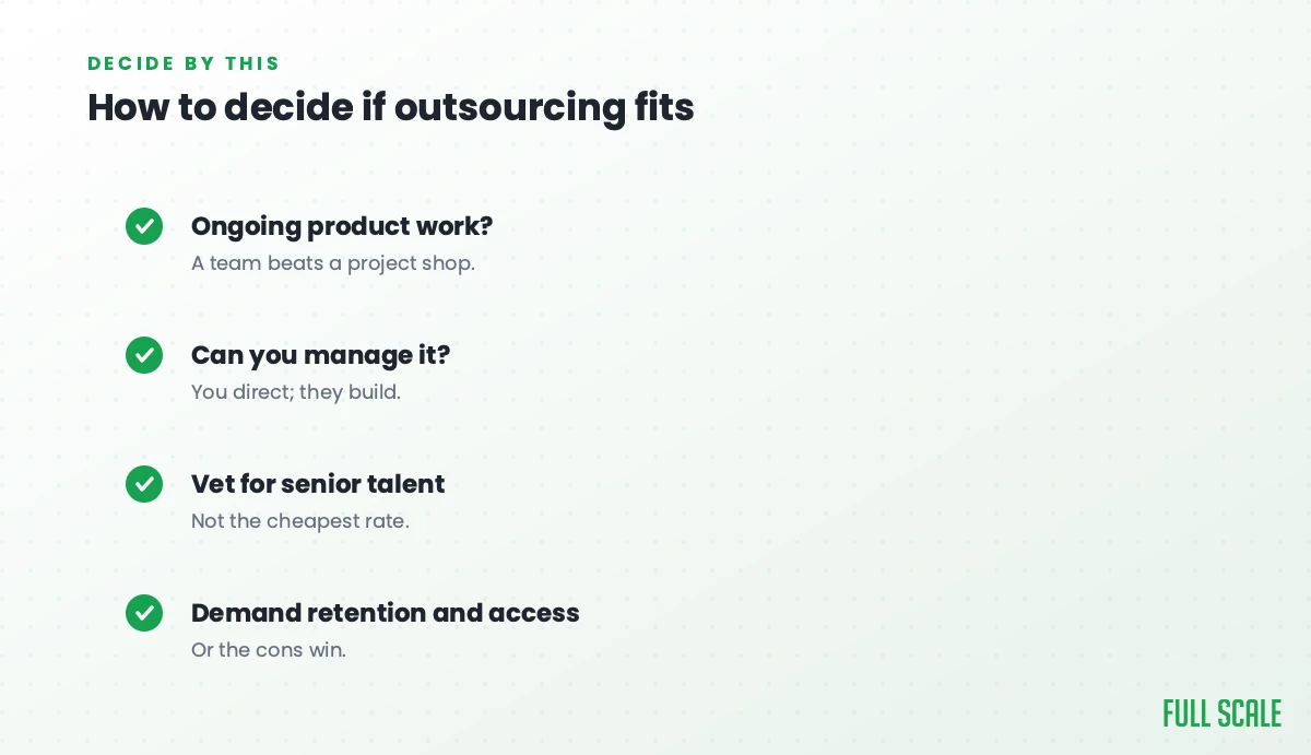How to decide if outsourcing fits: is it ongoing product work (a team beats a project shop), can you manage it (you direct, they build), vet for senior talent rather than the cheapest rate, and demand retention and direct access, or the cons win.