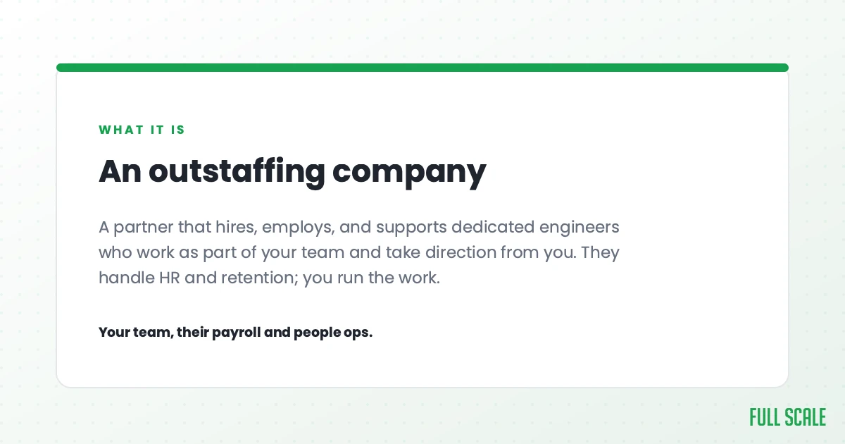 An outstaffing company is a partner that hires, employs, and supports dedicated engineers who work as part of your team and take direction from you. They handle HR and retention; you run the work. Your team, their payroll and people ops.