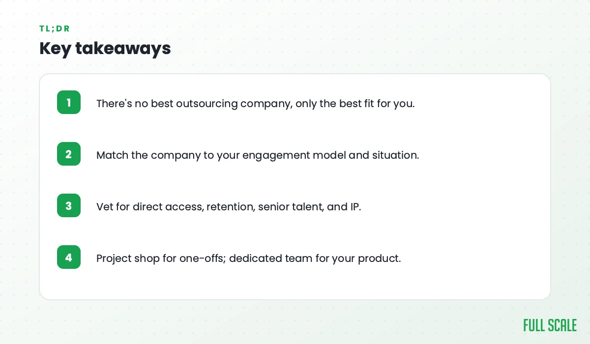 Key takeaways: there's no best outsourcing company, only the best fit for you; match the company to your engagement model and situation; vet for direct access, retention, senior talent, and IP; project shop for one-offs, dedicated team for your product.