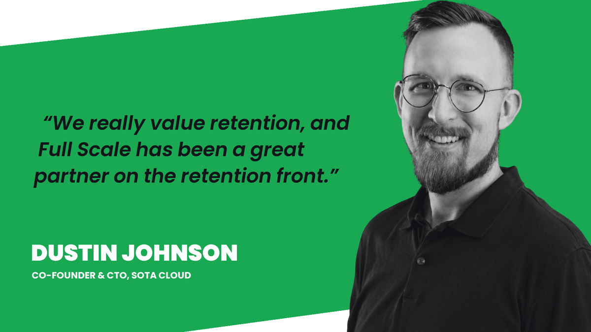 Dustin Johnson, Co-Founder and CTO of SOTA Cloud: We really value retention, and Full Scale has been a great partner on the retention front.