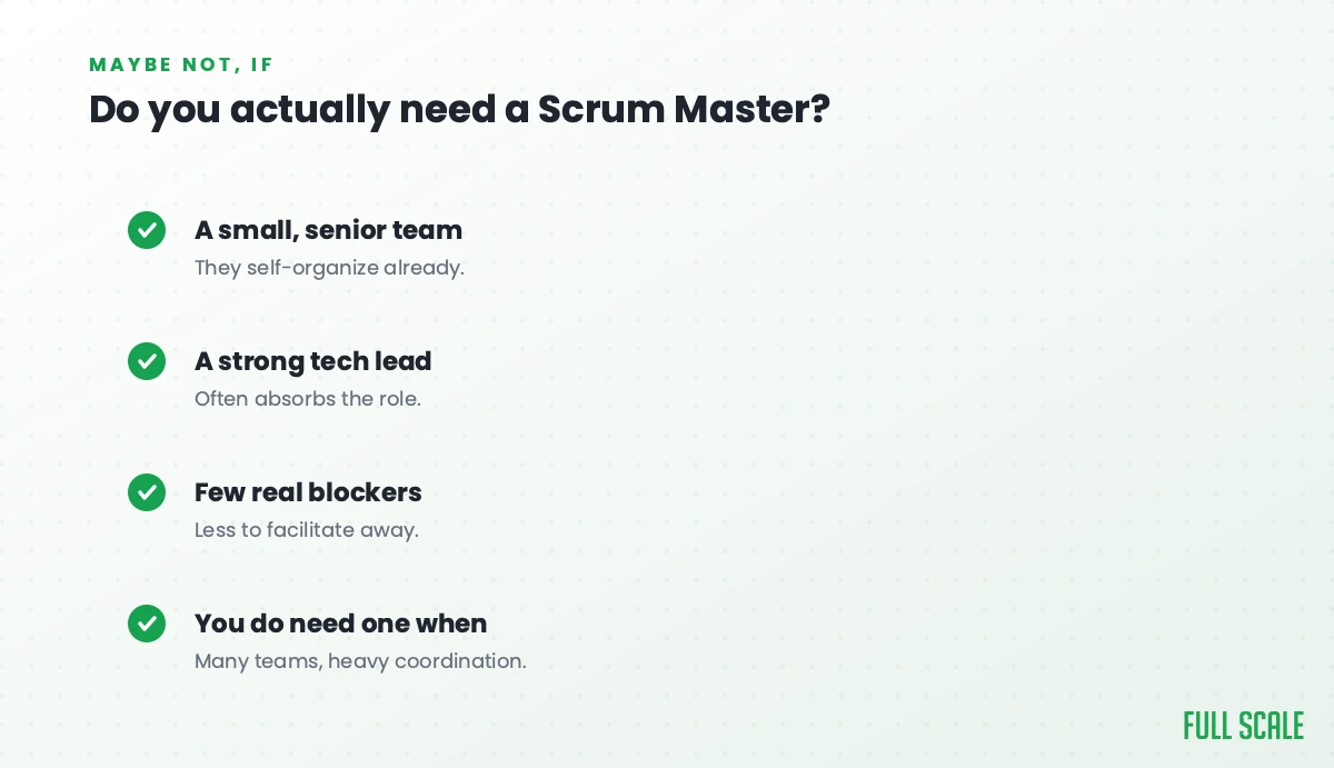 Do you actually need a Scrum Master? Maybe not if you have a small, senior team that self-organizes, a strong tech lead who often absorbs the role, or few real blockers to facilitate away; you do need one when there are many teams and heavy coordination.