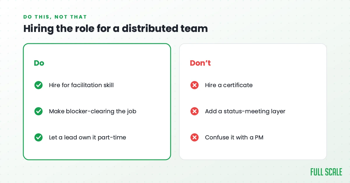 Hiring the role for a distributed team: do hire for facilitation skill, make blocker-clearing the job, and let a lead own it part-time; don't hire a certificate, add a status-meeting layer, or confuse it with a project manager.
