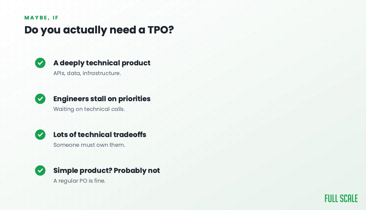 Do you actually need a TPO? Maybe, if you have a deeply technical product of APIs, data, and infrastructure, if engineers stall on priorities waiting on technical calls, or if there are lots of technical tradeoffs someone must own; for a simple product, probably not, a regular PO is fine.