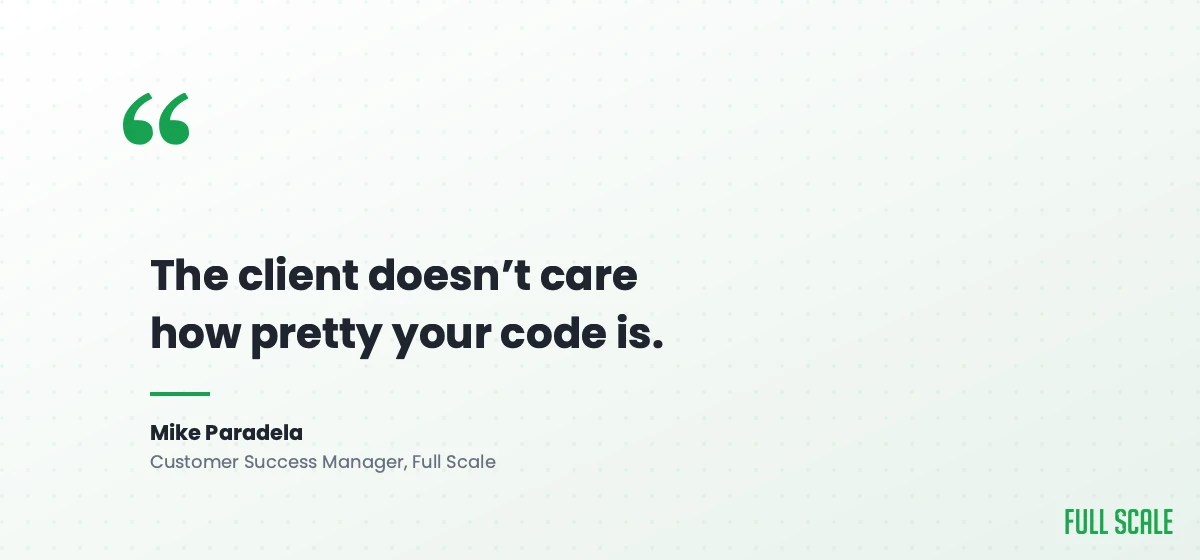 Quote from Full Scale customer success manager Mike Paradela: the client doesn't care how pretty your code is